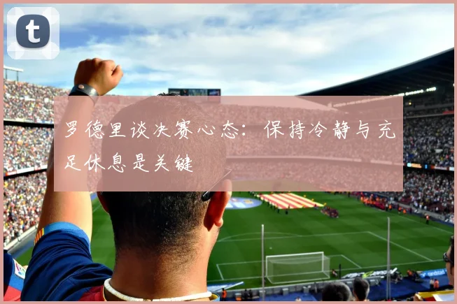 罗德里谈决赛心态：保持冷静与充足休息是关键